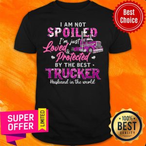 Not Spoiled I'm Just Loved Protected By The Best Trucker Husband In The World Shirt