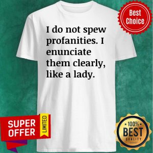 Funny I Do Not Spew Profanities I Enunciate Them Clearly Like A Fucking Lady Shirt