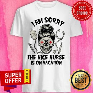Nice I Am Sorry The Nice Nurse Is On Vacation Shirt