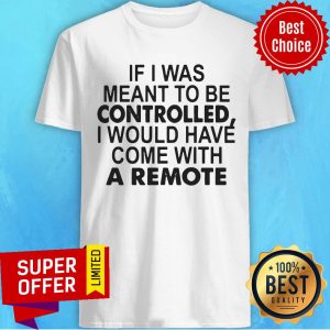If I Was Meant To Be Controlled I Would Have Come With A Remote Shirt