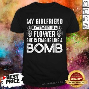 Pretty My Girlfriennd Isnt Fragile Like A Flower She Is Fragile Like A Bomb Shirt