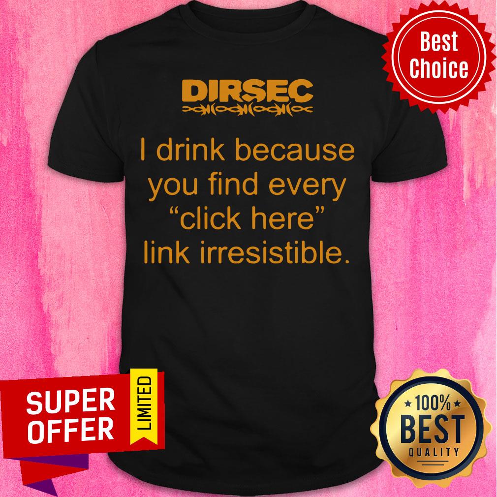 Funny Dirsec I Drink Because You Find Every Click Here Link Irresistible Shirt