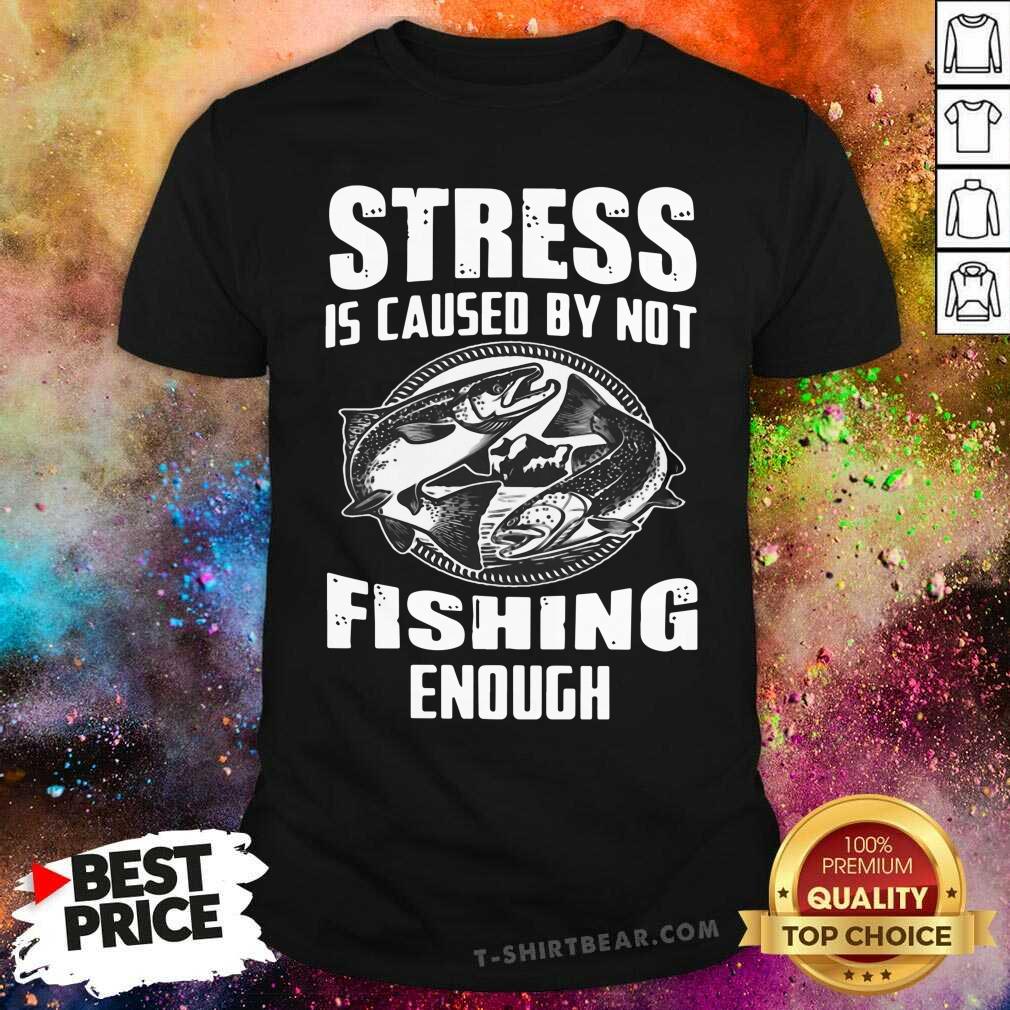 Funny Stress Is Caused By Not Fishing Enough Shirt