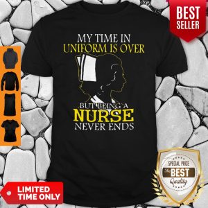 My Time In Uniform Is Over But Being A Nurse Never Ends Woman Nurse Shirt