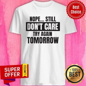 Funny Nope Still Don't Care Try Again Tomorrow Shirt