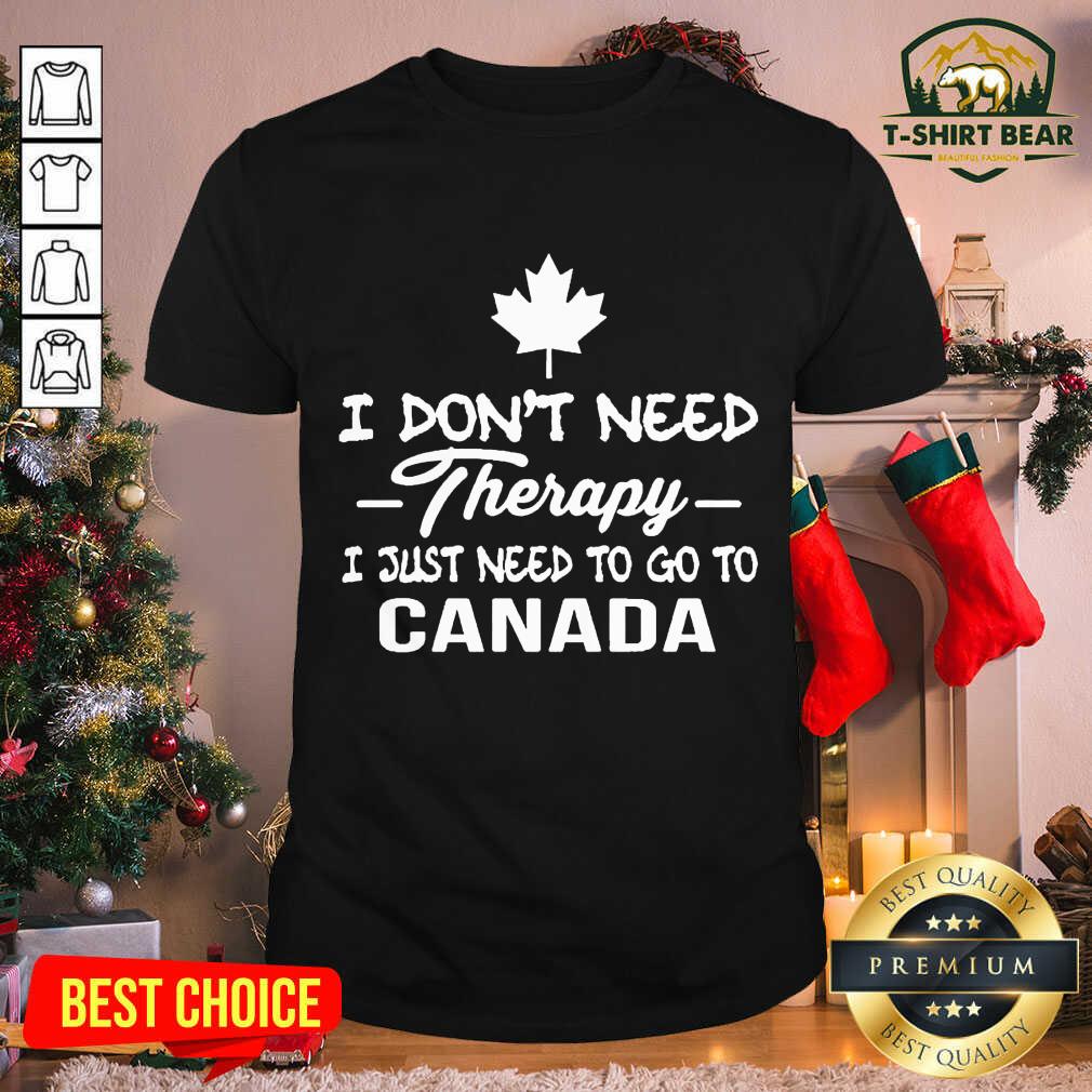 Good I Don’t Need Therapy I Just Need To Go To Canada Shirt