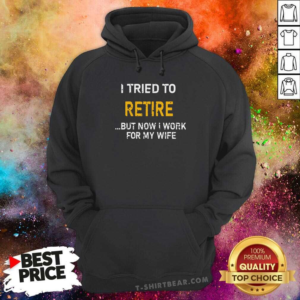 Good I Tried To Retire But Now I Work For My Wife Shirt