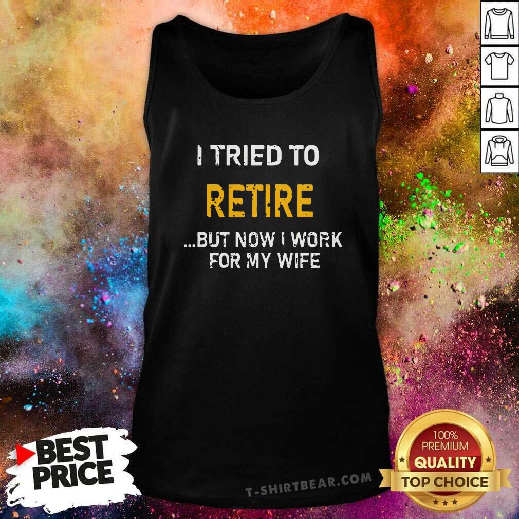 Good I Tried To Retire But Now I Work For My Wife Shirt