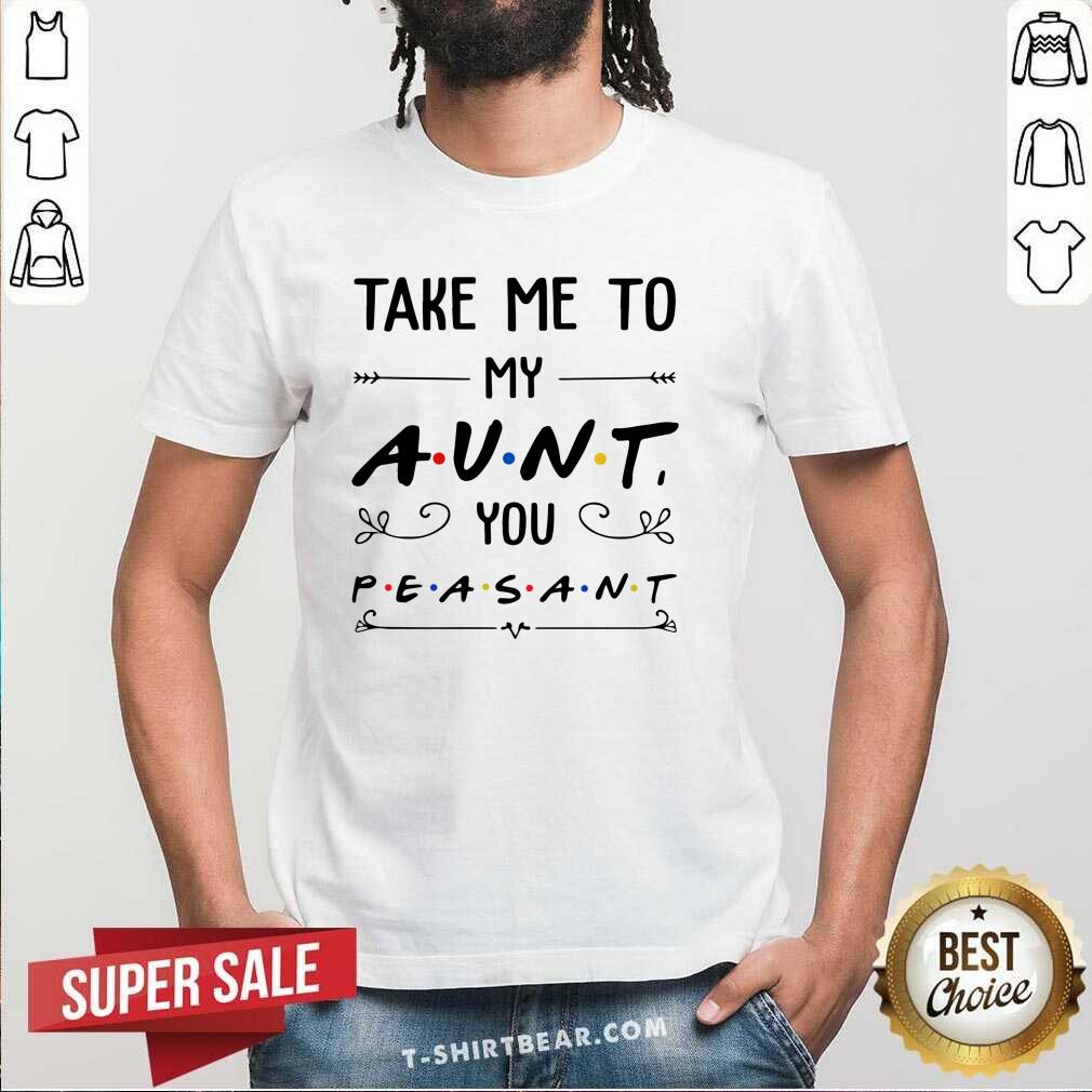 Good Take Me To My Aunt You Peasant Shirt