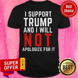 American Flag I Support Trump And I Will Not Apologize For It Shirt