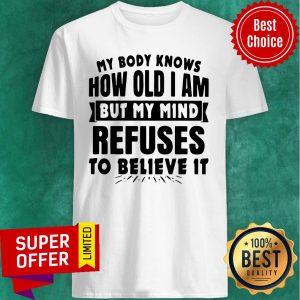 My Body Knows How Old I Am But My Mind Refuses To Believe It Shirt
