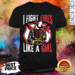 I Fight Fires Like A Girl Firefighter Shirt