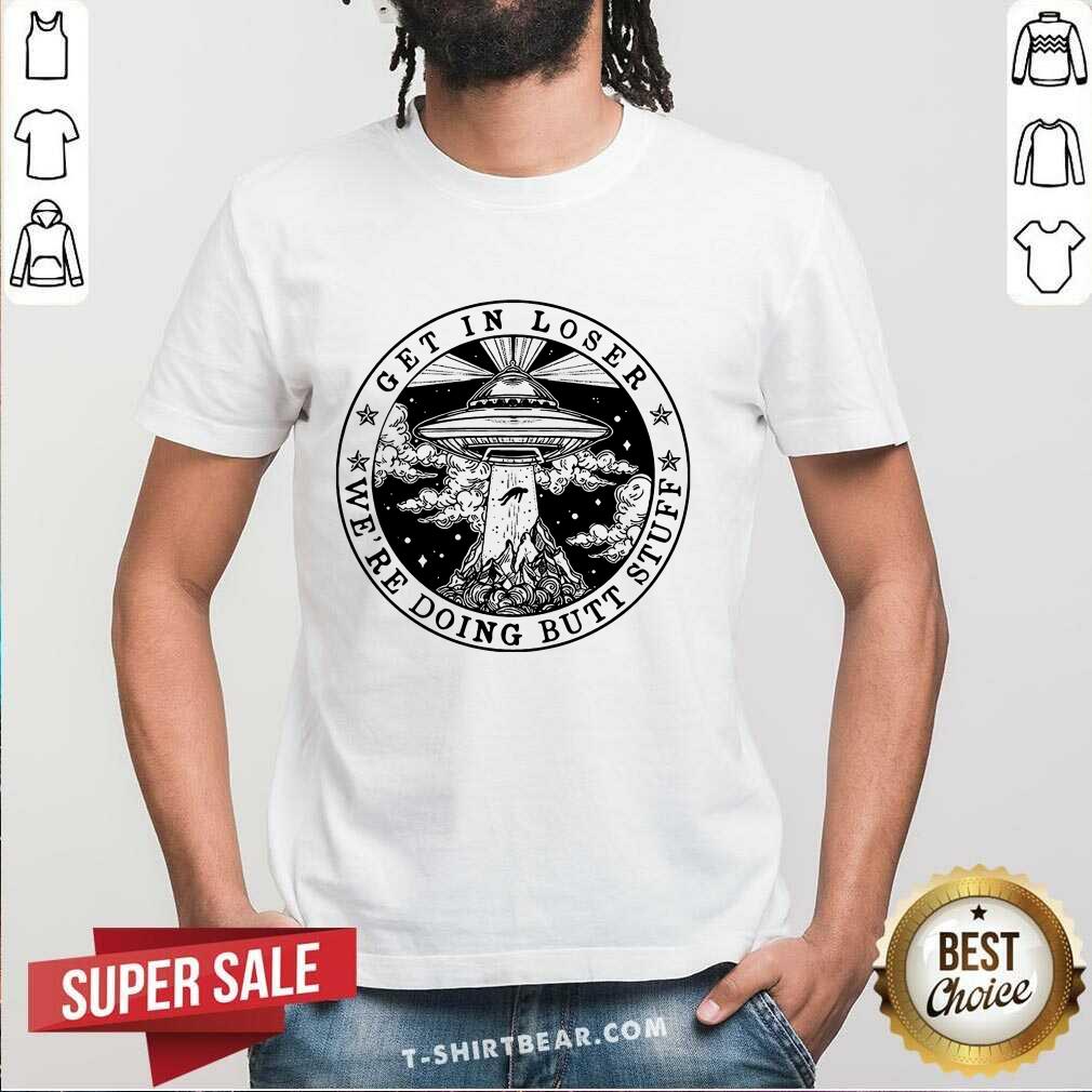 Hot Get In Loser We’re Doing Butt Stuff Shirt