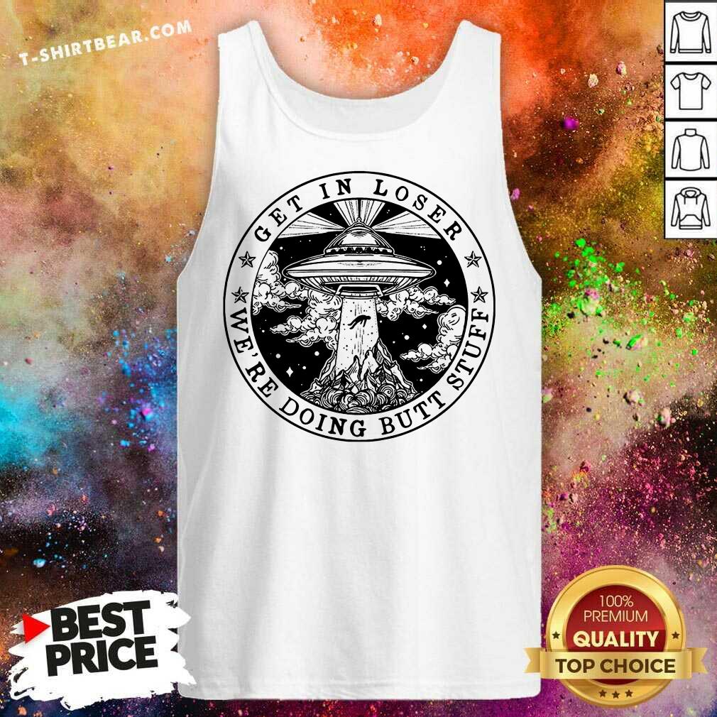 Hot Get In Loser We’re Doing Butt Stuff Shirt