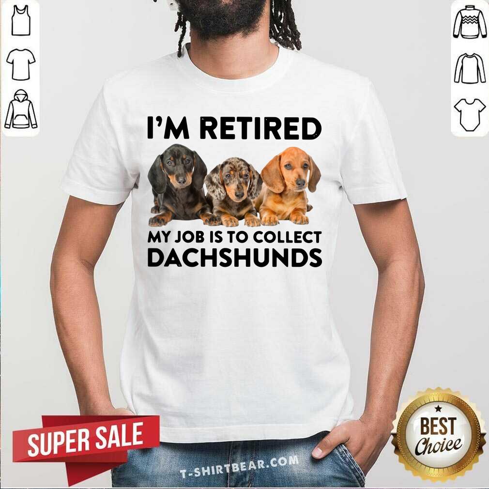 I Am Retired My Job Is To Collect Dachshunds Shirt