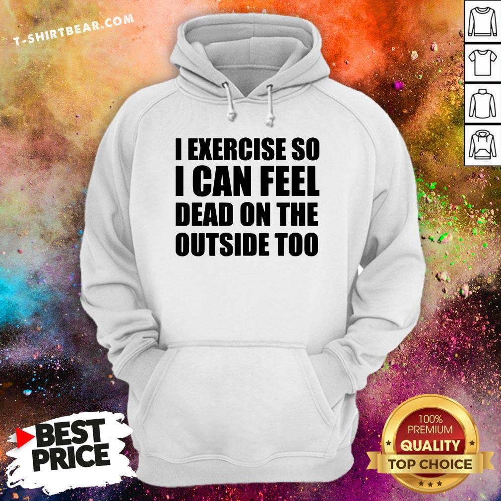 I Exercise So I Can Feel Dead On The Outside Too Shirt