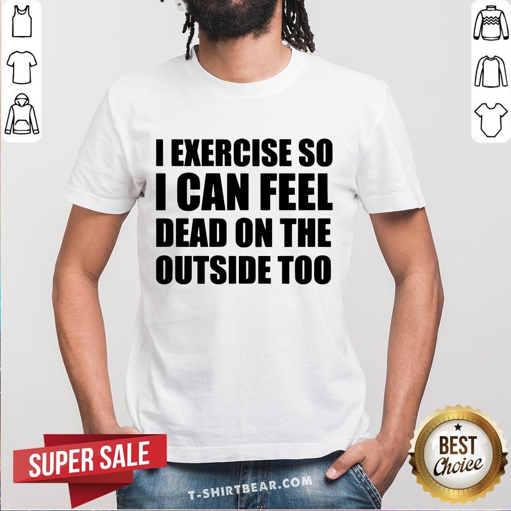 I Exercise So I Can Feel Dead On The Outside Too Shirt