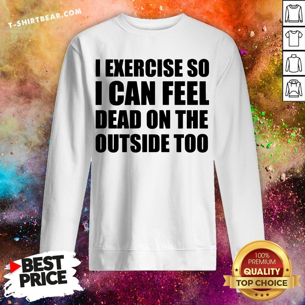 I Exercise So I Can Feel Dead On The Outside Too Shirt