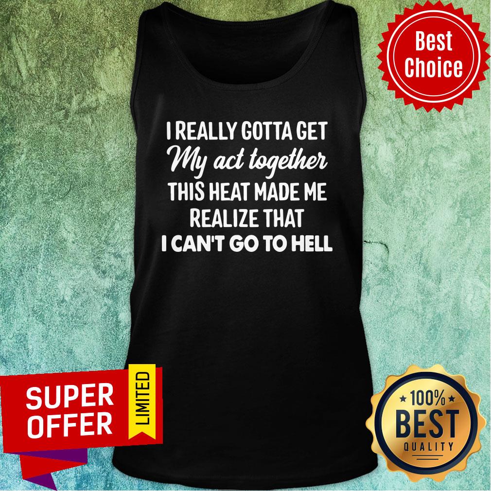 i-really-gotta-get-my-act-together-this-heart-made-me-realize-that-i-cant-go-to-hell-tank-top.jpg