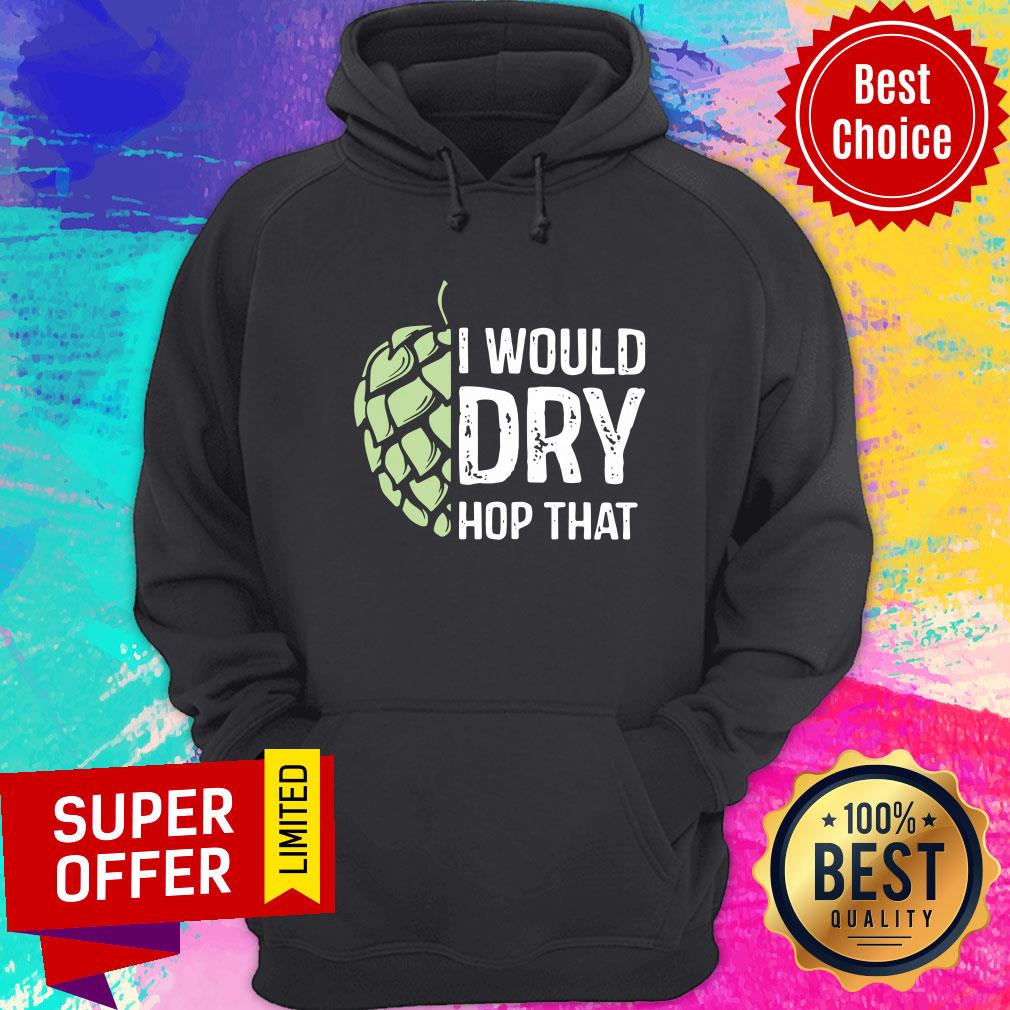 I Would Dry Hop That Shirt