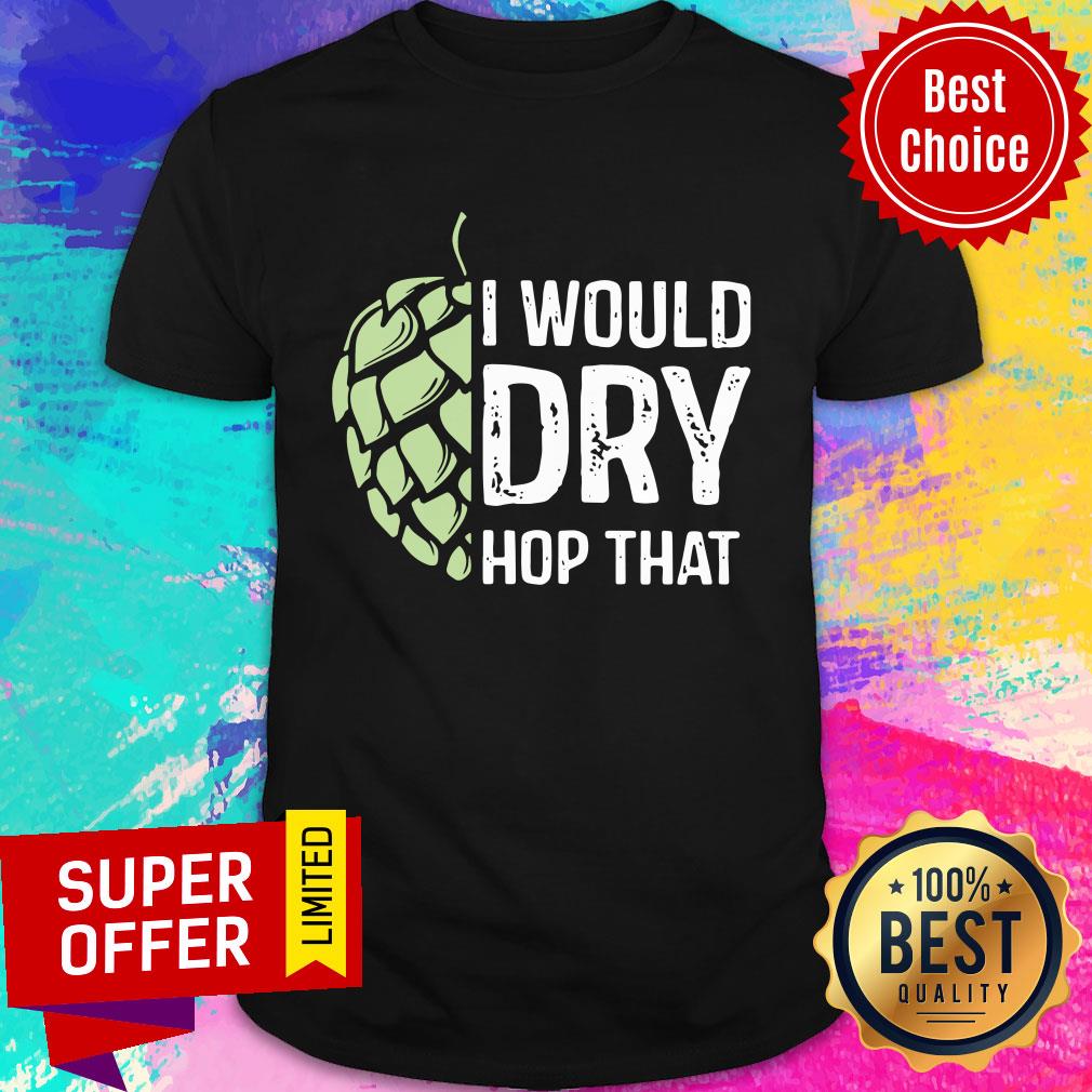 I Would Dry Hop That Shirt