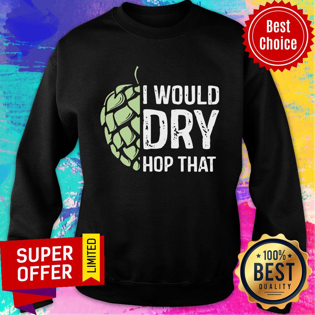 I Would Dry Hop That Shirt