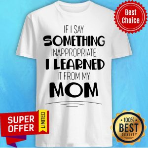 If I Say Something Inappropriate I Learned It From My Mom Shirt