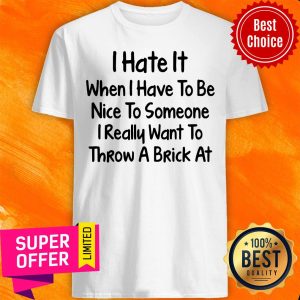 I Hate It When I Have To Be Nice To Someone I Really Want To Throw A Brick At Shirt