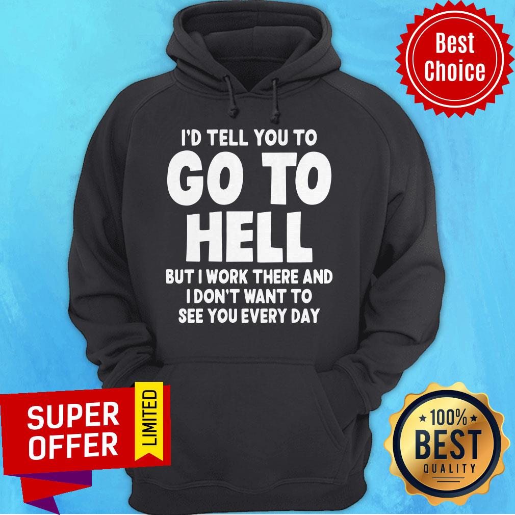 id-tell-you-to-go-to-hell-but-i-work-there-and-i-dont-want-to-see-every-day-hoodie.jpg