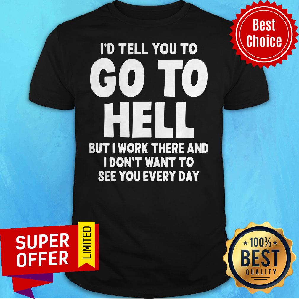 id-tell-you-to-go-to-hell-but-i-work-there-and-i-dont-want-to-see-every-day-shirt.jpg
