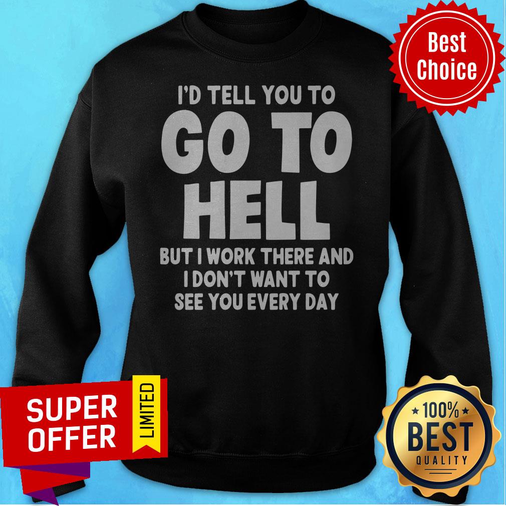id-tell-you-to-go-to-hell-but-i-work-there-and-i-dont-want-to-see-every-day-sweatshirt.jpg