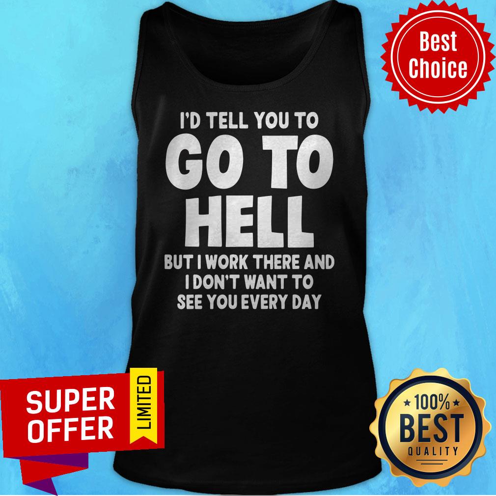 id-tell-you-to-go-to-hell-but-i-work-there-and-i-dont-want-to-see-every-day-tank-top.jpg