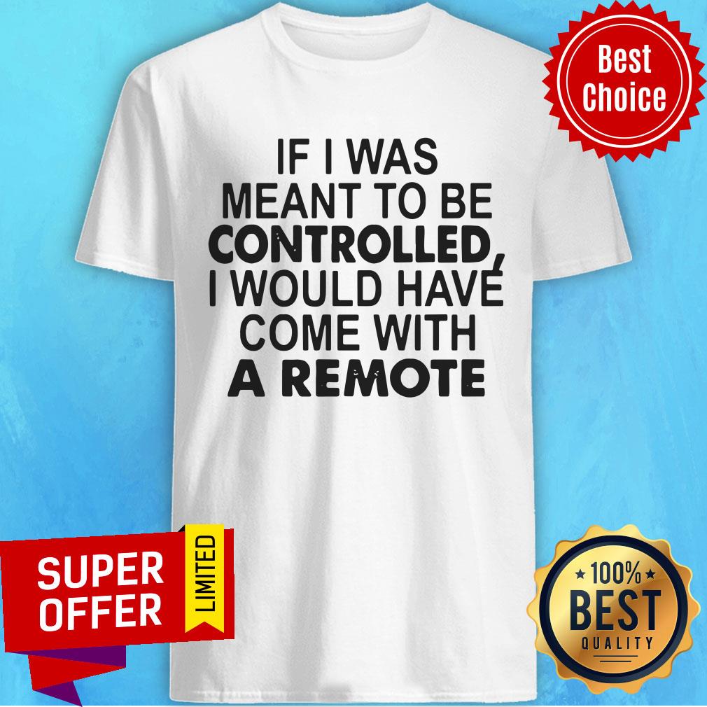 If I Was Meant To Be Controlled I Would Have Come With A Remote Shirt