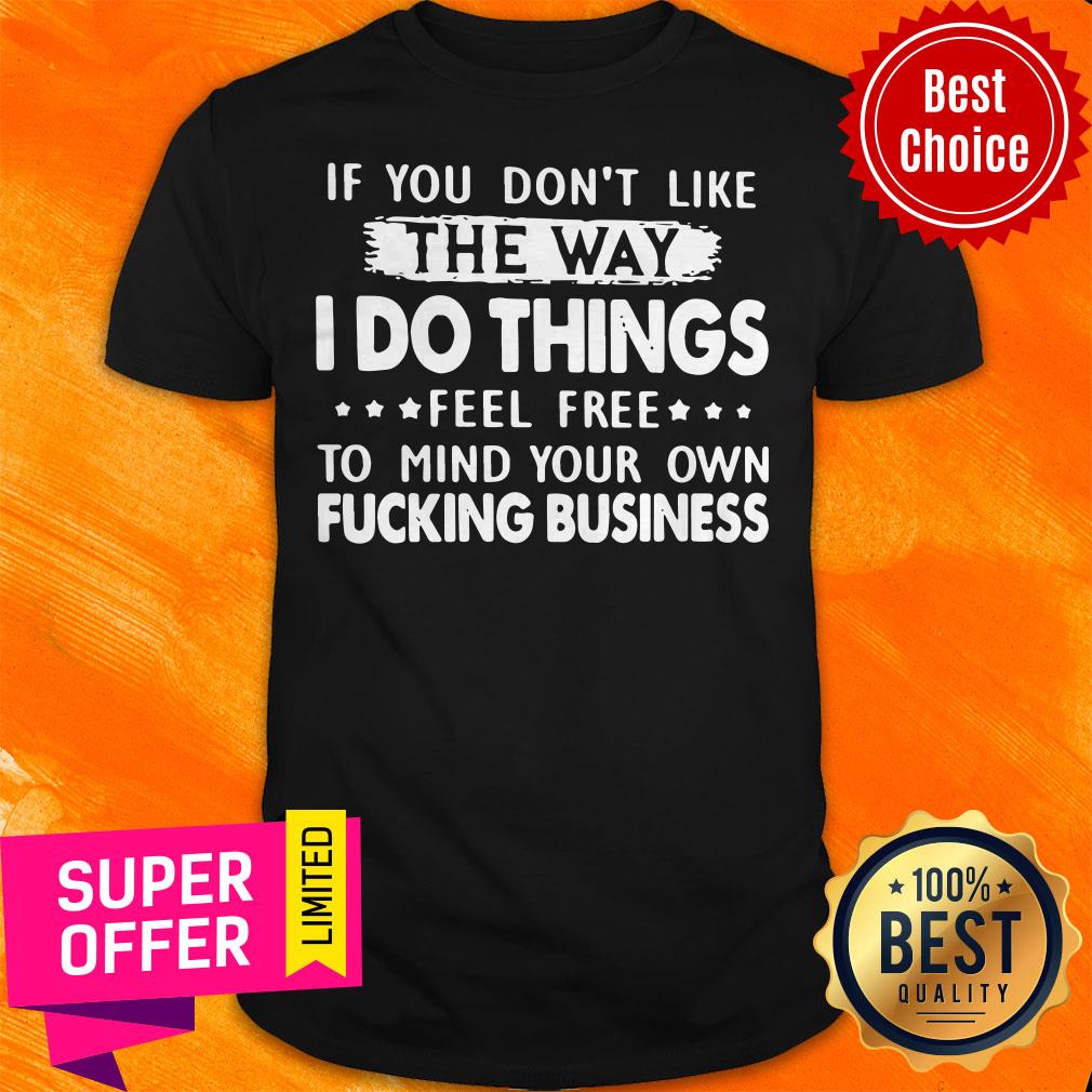 if-you-dont-like-the-way-i-do-things-feel-free-to-mind-your-own-fucking-business-shirt.jpg