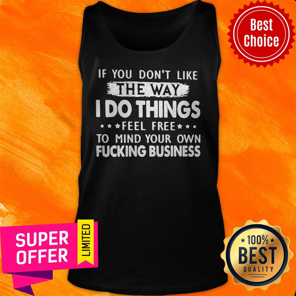 if-you-dont-like-the-way-i-do-things-feel-free-to-mind-your-own-fucking-business-tank-top.jpg