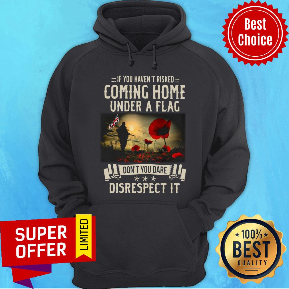 If You Haven't Risked Coming Home Under A Flag Disrespect Shirt