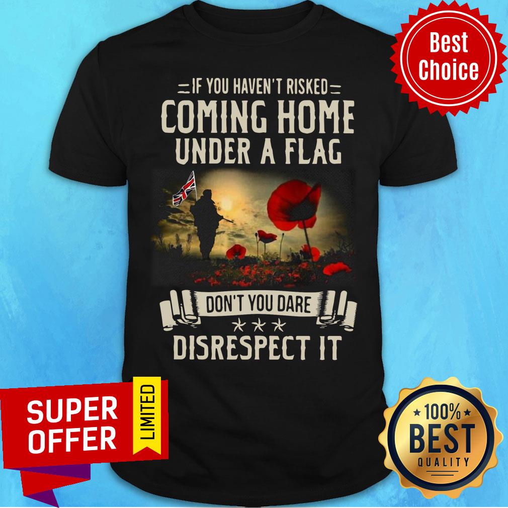 If You Haven't Risked Coming Home Under A Flag Disrespect Shirt