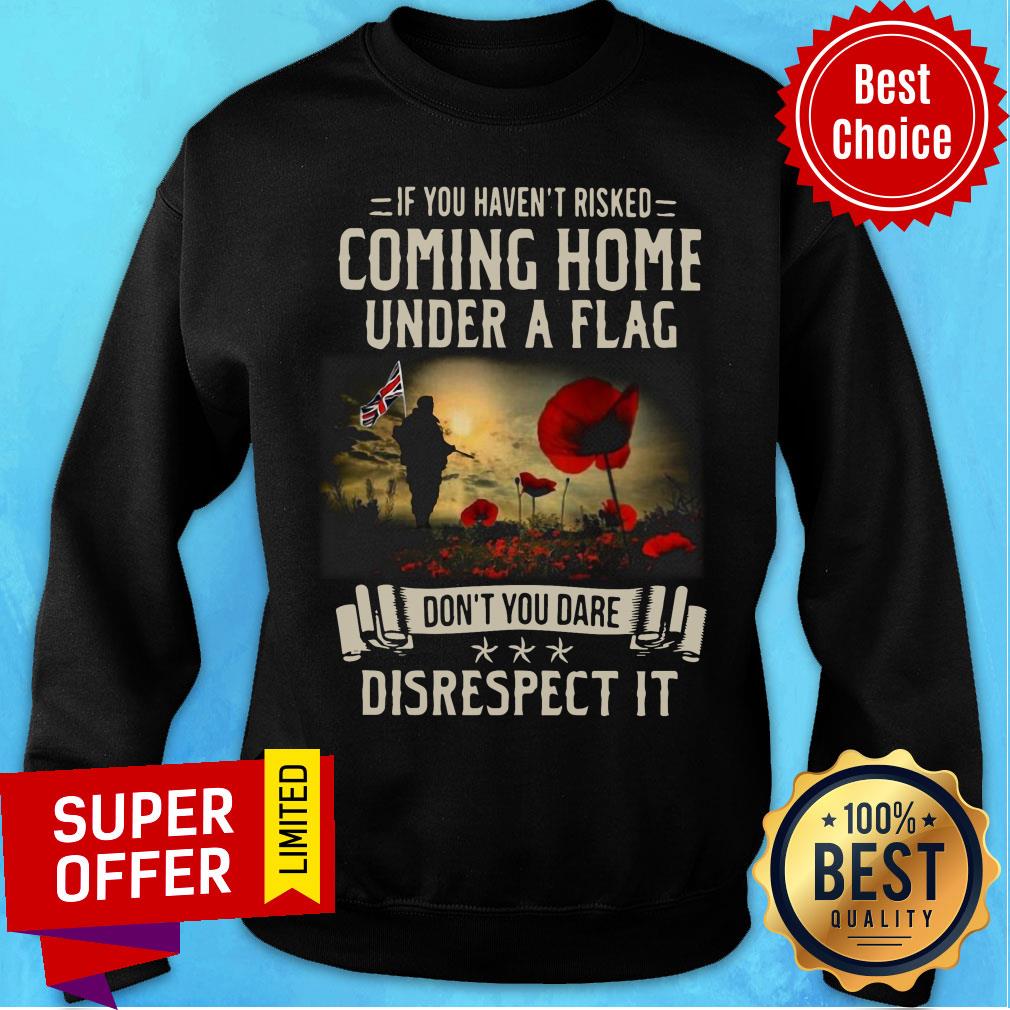 If You Haven't Risked Coming Home Under A Flag Disrespect Shirt