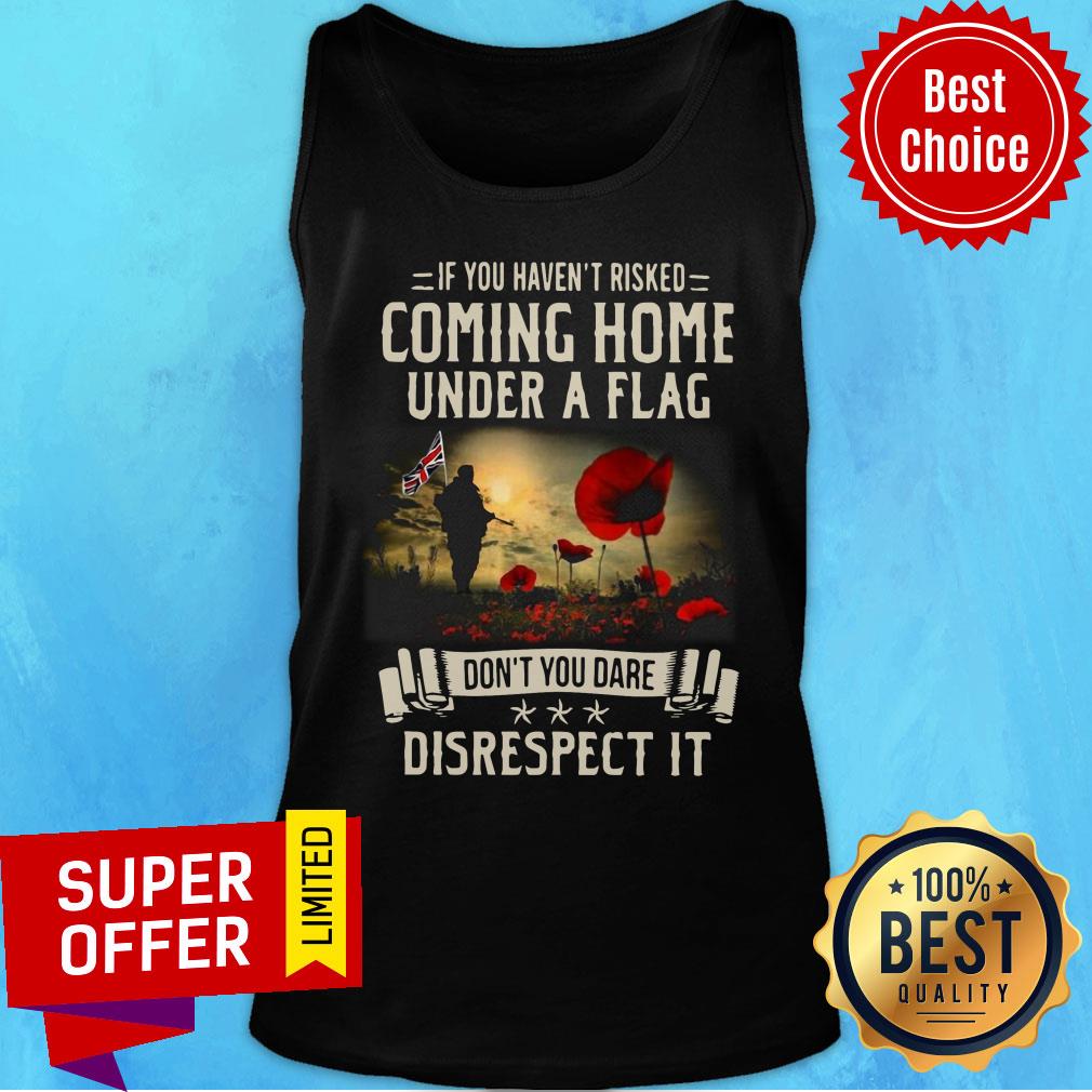 If You Haven't Risked Coming Home Under A Flag Disrespect Shirt