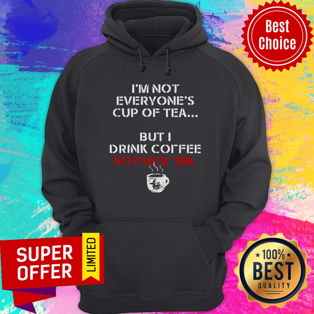 I’m Not Everyone’s Cup Of Tea But I Drink Coffee So Fuck Em Shirt