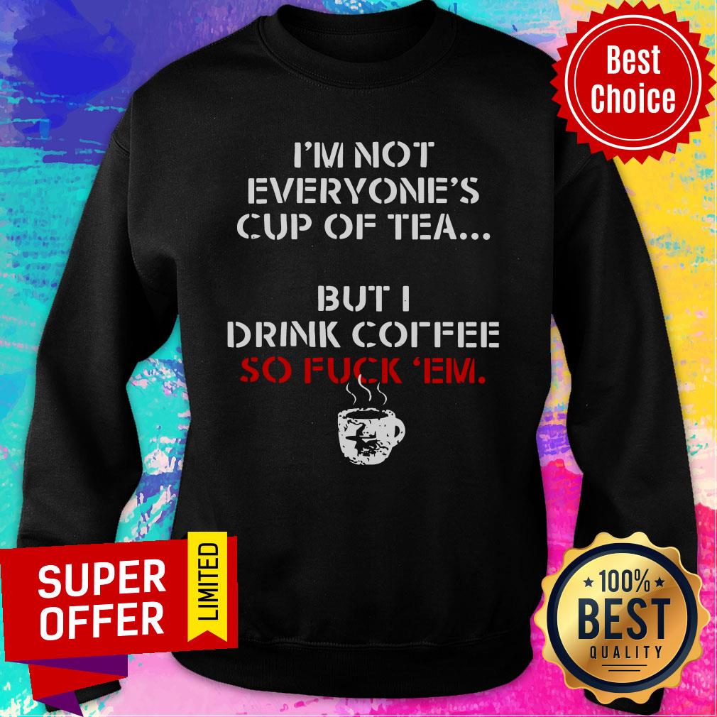 I’m Not Everyone’s Cup Of Tea But I Drink Coffee So Fuck Em Shirt