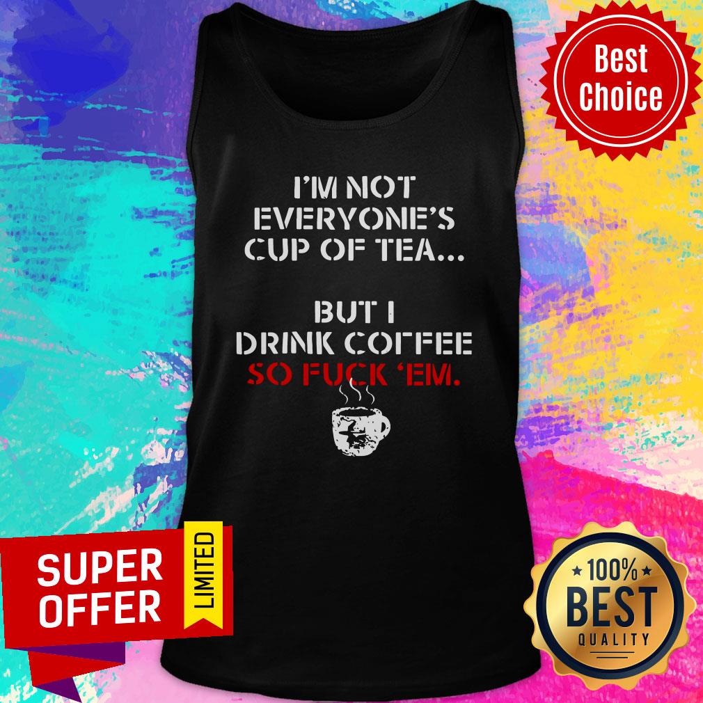 I’m Not Everyone’s Cup Of Tea But I Drink Coffee So Fuck Em Shirt