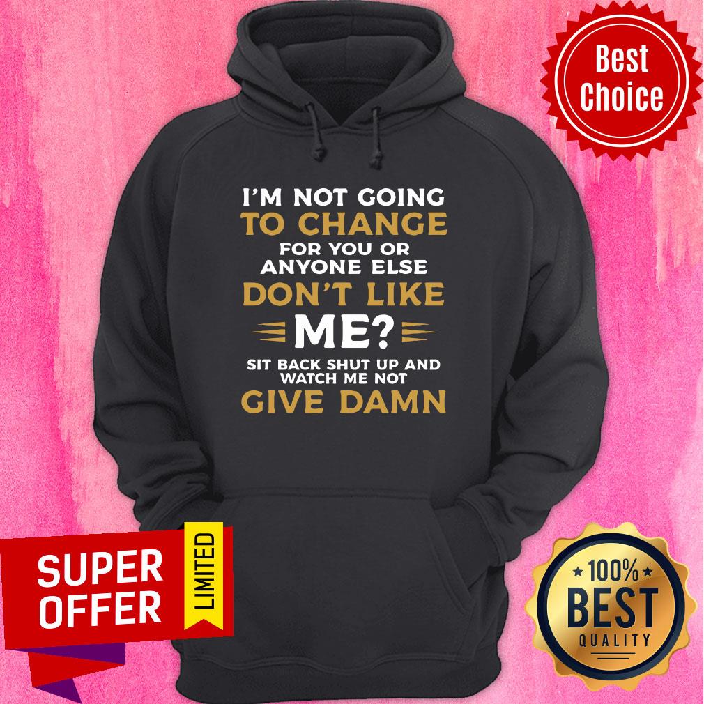 I'm Not Going To Change For You Or Anyone Else Don't Like Me Give Damn Shirt