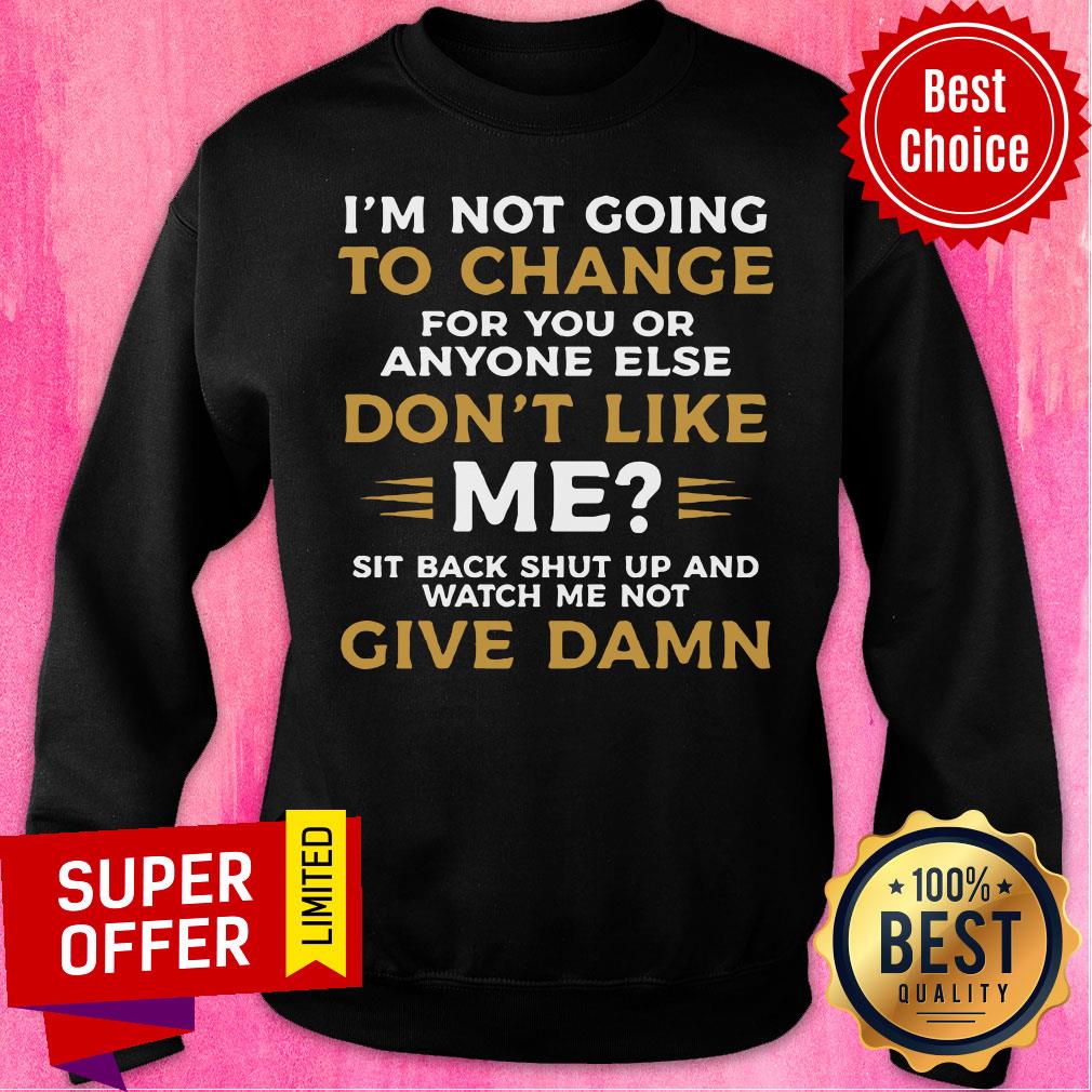 I'm Not Going To Change For You Or Anyone Else Don't Like Me Give Damn Shirt