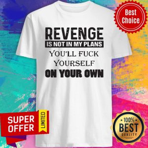 Revenge Is Not In My Plans You'll Fuck Yourself On Your Own Shirt