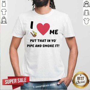 Nice I Love Me Put That In Yo Pipe And Smoke It Shirt