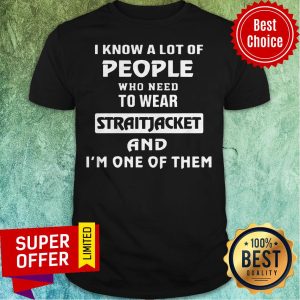 I Know A Lot Of People Who Need To Wear Straitjacket And I'm One Of Them Shirt