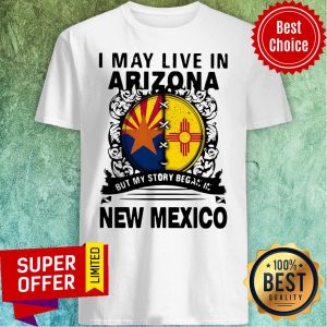 Nice I May Live In Arizona My Story In But My Story Began In New Mexico Shirt