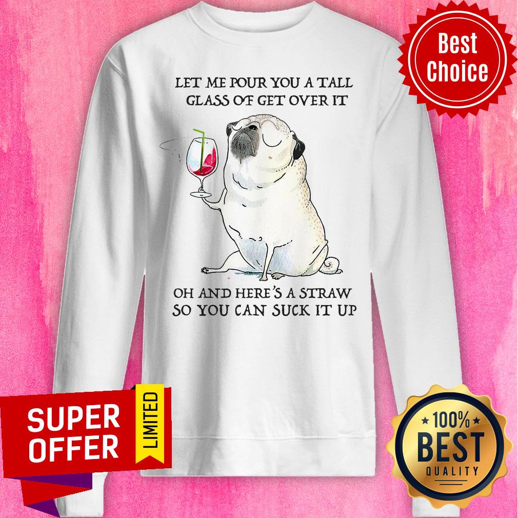 let-me-pour-you-tall-glass-of-get-over-it-oh-and-heres-a-straw-so-you-can-ssweatshirt.jpg