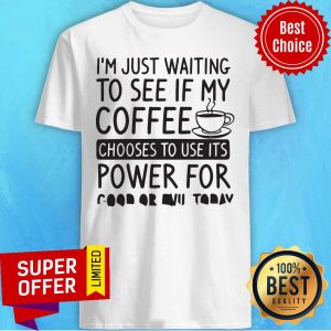 I'm Just Waiting To See If My Coffee Chooses To Use Its Powers For Good Or Evil Today Shirt